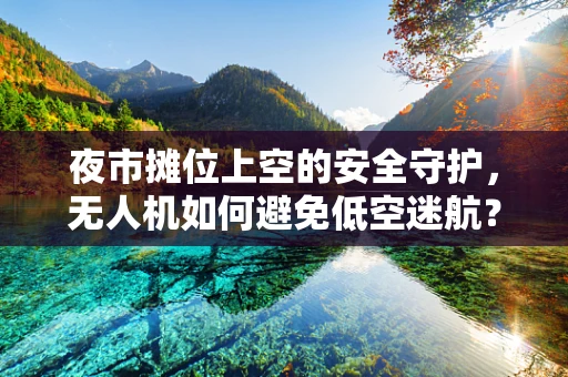 夜市摊位上空的安全守护，无人机如何避免低空迷航？