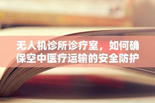无人机诊所诊疗室，如何确保空中医疗运输的安全防护？