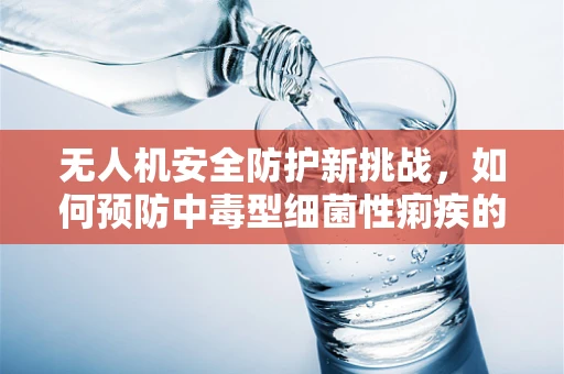 无人机安全防护新挑战，如何预防中毒型细菌性痢疾的潜在威胁？