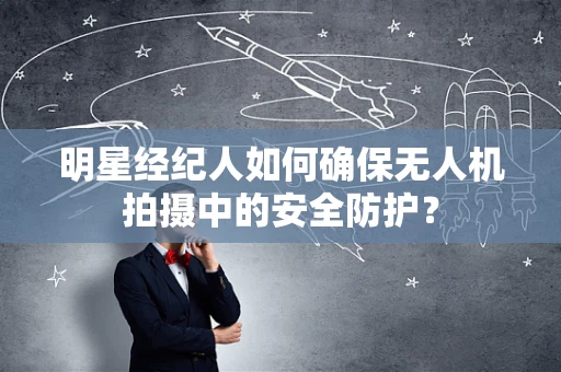 明星经纪人如何确保无人机拍摄中的安全防护？