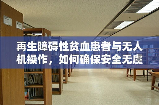 再生障碍性贫血患者与无人机操作，如何确保安全无虞？