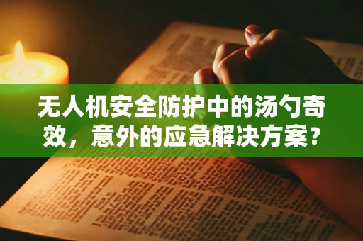 无人机安全防护中的汤勺奇效，意外的应急解决方案？