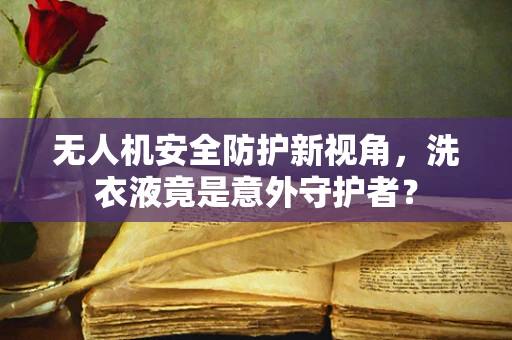 无人机安全防护新视角，洗衣液竟是意外守护者？