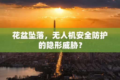 花盆坠落，无人机安全防护的隐形威胁？