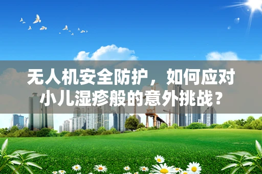 无人机安全防护，如何应对小儿湿疹般的意外挑战？