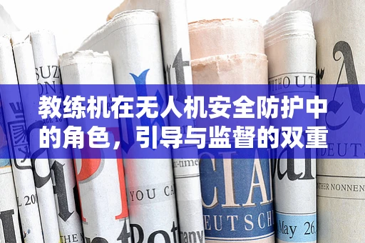教练机在无人机安全防护中的角色，引导与监督的双重挑战