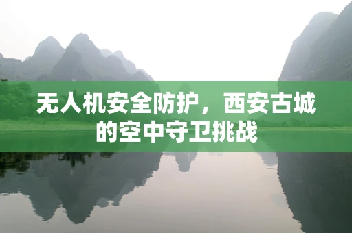 无人机安全防护，西安古城的空中守卫挑战