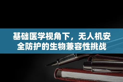基础医学视角下，无人机安全防护的生物兼容性挑战