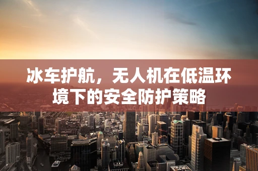 冰车护航，无人机在低温环境下的安全防护策略