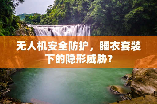 无人机安全防护，睡衣套装下的隐形威胁？