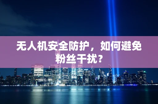 无人机安全防护，如何避免粉丝干扰？