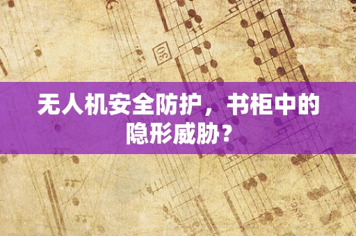 无人机安全防护，书柜中的隐形威胁？