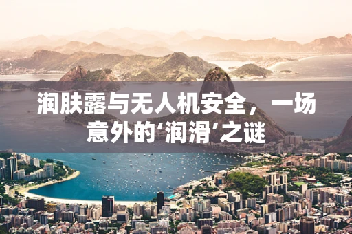 润肤露与无人机安全，一场意外的‘润滑’之谜