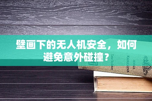壁画下的无人机安全，如何避免意外碰撞？
