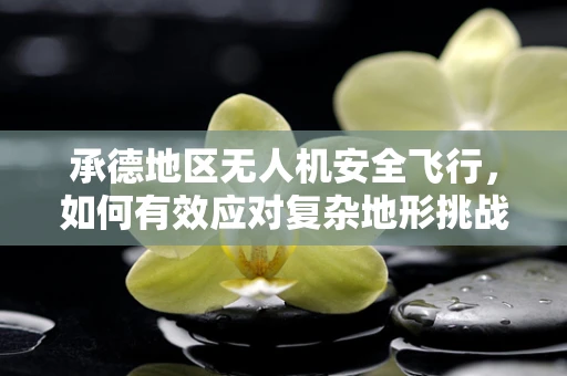 承德地区无人机安全飞行，如何有效应对复杂地形挑战？
