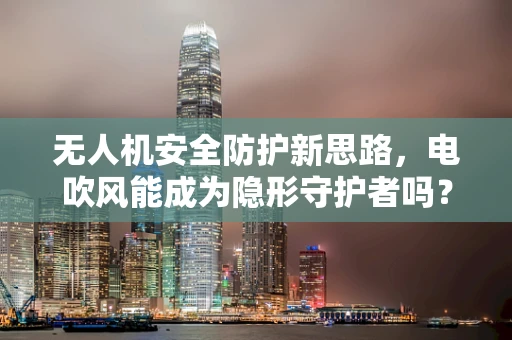 无人机安全防护新思路，电吹风能成为隐形守护者吗？