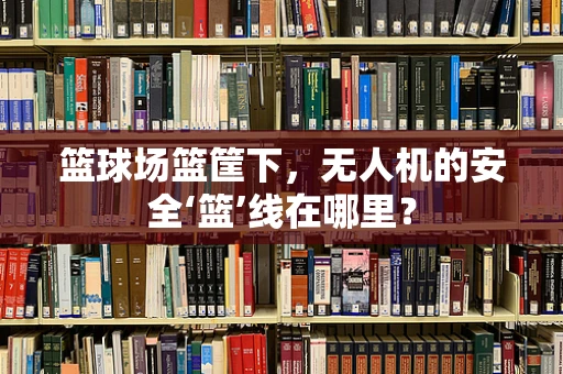 篮球场篮筐下，无人机的安全‘篮’线在哪里？