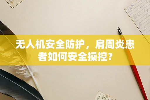 无人机安全防护，肩周炎患者如何安全操控？