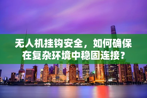 无人机挂钩安全，如何确保在复杂环境中稳固连接？