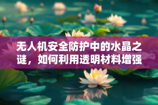 无人机安全防护中的水晶之谜，如何利用透明材料增强防护力？