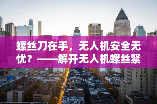 螺丝刀在手，无人机安全无忧？——解开无人机螺丝紧固的隐秘风险