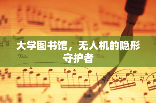 大学图书馆，无人机的隐形守护者