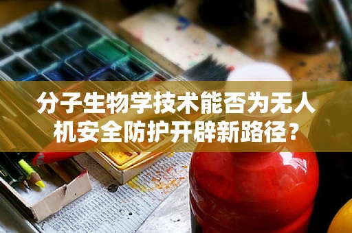 分子生物学技术能否为无人机安全防护开辟新路径？