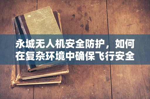 永城无人机安全防护，如何在复杂环境中确保飞行安全？