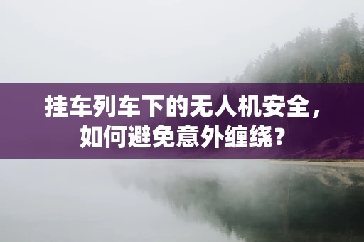 挂车列车下的无人机安全，如何避免意外缠绕？