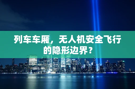 列车车厢，无人机安全飞行的隐形边界？