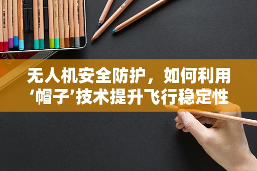 无人机安全防护，如何利用‘帽子’技术提升飞行稳定性？