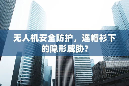 无人机安全防护，连帽衫下的隐形威胁？