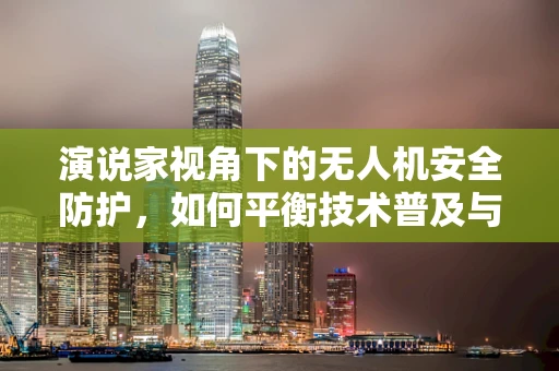 演说家视角下的无人机安全防护，如何平衡技术普及与安全警钟？