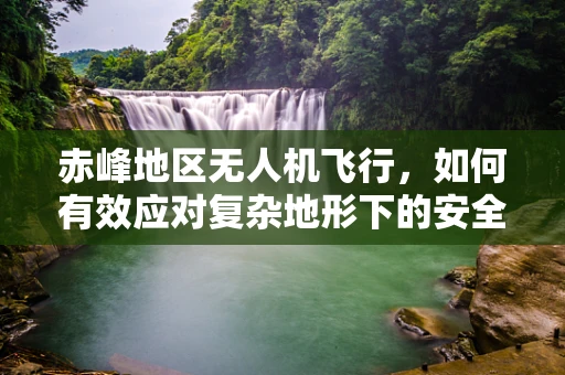 赤峰地区无人机飞行，如何有效应对复杂地形下的安全挑战？