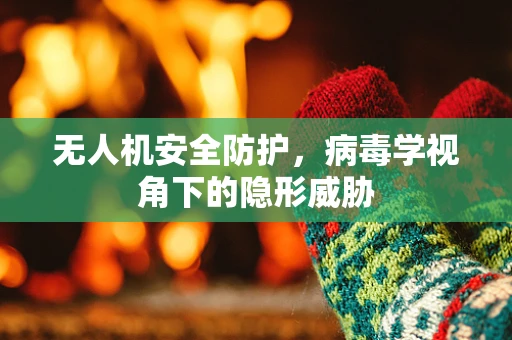 无人机安全防护，病毒学视角下的隐形威胁