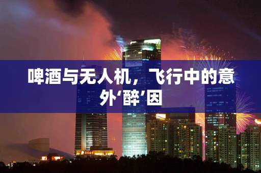 啤酒与无人机，飞行中的意外‘醉’因