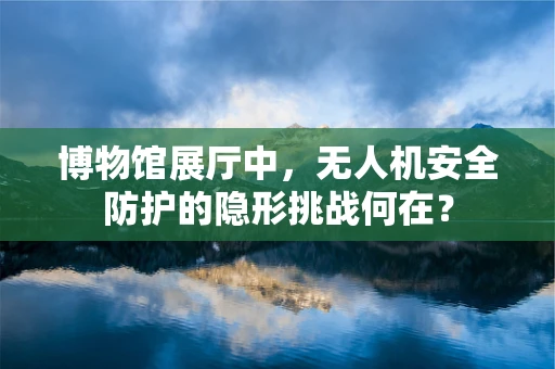 博物馆展厅中，无人机安全防护的隐形挑战何在？