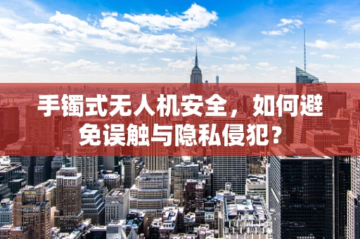 手镯式无人机安全，如何避免误触与隐私侵犯？