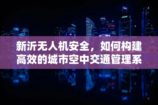 新沂无人机安全，如何构建高效的城市空中交通管理系统？