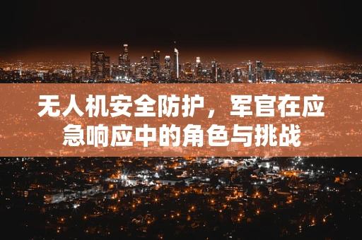 无人机安全防护，军官在应急响应中的角色与挑战