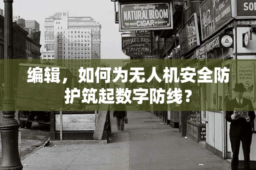 编辑，如何为无人机安全防护筑起数字防线？