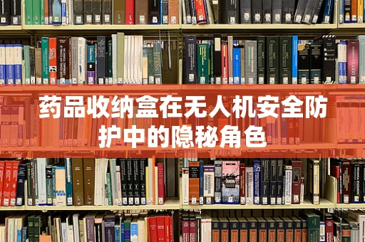 药品收纳盒在无人机安全防护中的隐秘角色