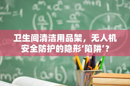 卫生间清洁用品架，无人机安全防护的隐形‘陷阱’？