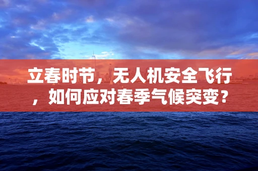 立春时节，无人机安全飞行，如何应对春季气候突变？