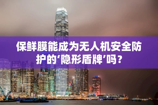 保鲜膜能成为无人机安全防护的‘隐形盾牌’吗？