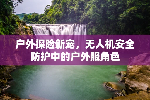 户外探险新宠，无人机安全防护中的户外服角色
