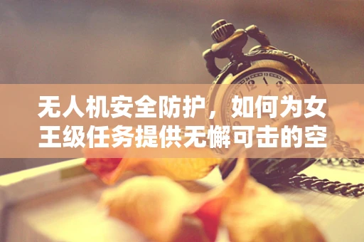 无人机安全防护，如何为女王级任务提供无懈可击的空中守护？