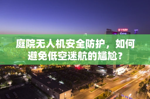 庭院无人机安全防护，如何避免低空迷航的尴尬？