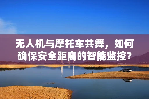 无人机与摩托车共舞，如何确保安全距离的智能监控？