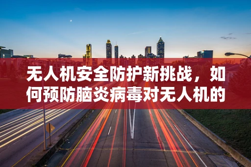 无人机安全防护新挑战，如何预防脑炎病毒对无人机的潜在威胁？